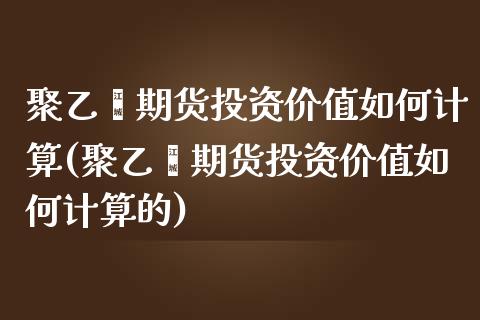 聚乙烯期货投资价值如何计算(聚乙烯期货投资价值如何计算的)_https://www.iteshow.com_股票_第1张