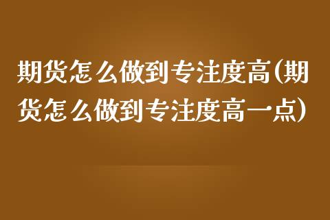 期货怎么做到专注度高(期货怎么做到专注度高一点)_https://www.iteshow.com_股指期权_第1张