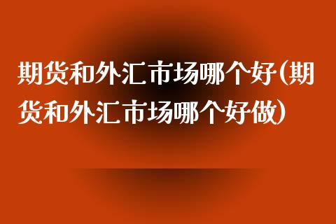 期货和外汇市场哪个好(期货和外汇市场哪个好做)_https://www.iteshow.com_股票_第1张