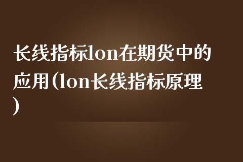 长线指标lon在期货中的应用(lon长线指标原理)_https://www.iteshow.com_商品期权_第1张