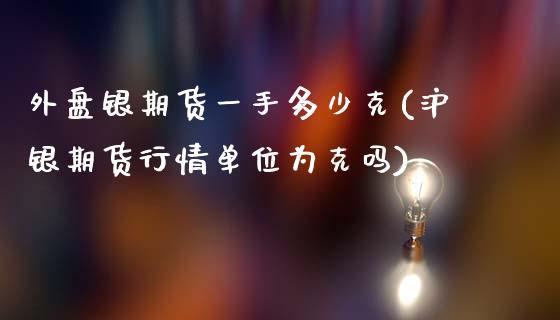 外盘银期货一手多少克(沪银期货行情单位为克吗)_https://www.iteshow.com_股票_第1张