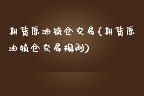 期货原油锁仓交易(期货原油锁仓交易规则)_https://www.iteshow.com_股票_第1张