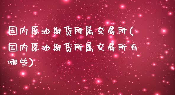 国内原油期货所属交易所(国内原油期货所属交易所有哪些)_https://www.iteshow.com_股指期货_第1张