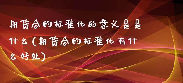 期货合约标准化的意义是是什么(期货合约标准化有什么好处)_https://www.iteshow.com_期货公司_第1张