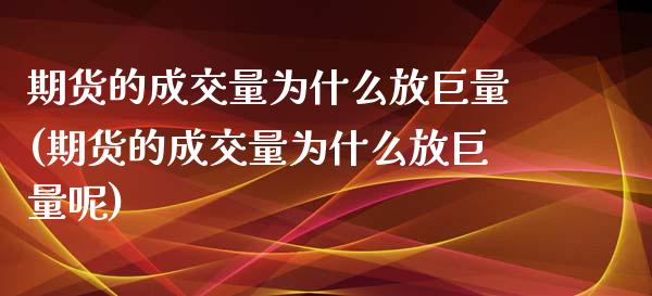 期货的成交量为什么放巨量(期货的成交量为什么放巨量呢)_https://www.iteshow.com_期货知识_第1张