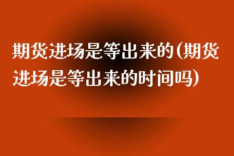 期货进场是等出来的(期货进场是等出来的时间吗)_https://www.iteshow.com_基金_第1张