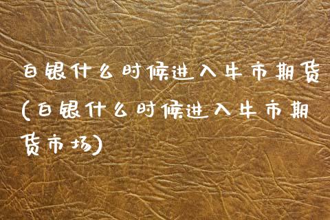 白银什么时候进入牛市期货(白银什么时候进入牛市期货市场)_https://www.iteshow.com_股票_第1张