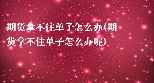 期货拿不住单子怎么办(期货拿不住单子怎么办呢)_https://www.iteshow.com_期货开户_第1张