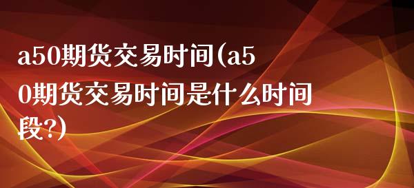 a50期货交易时间(a50期货交易时间是什么时间段?)_https://www.iteshow.com_期货百科_第1张