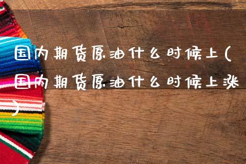 国内期货原油什么时候上(国内期货原油什么时候上涨)_https://www.iteshow.com_期货交易_第1张