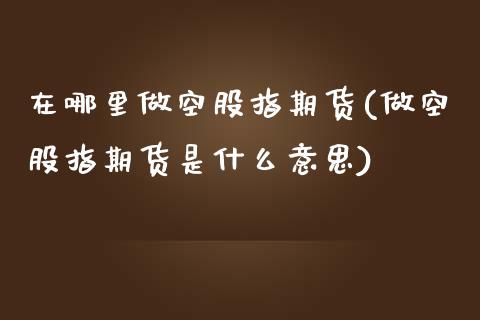 在哪里做空股指期货(做空股指期货是什么意思)_https://www.iteshow.com_股票_第1张