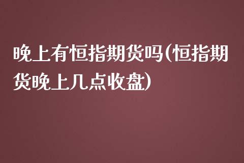 晚上有恒指期货吗(恒指期货晚上几点收盘)_https://www.iteshow.com_期货手续费_第1张