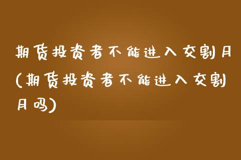 期货投资者不能进入交割月(期货投资者不能进入交割月吗)_https://www.iteshow.com_黄金期货_第1张