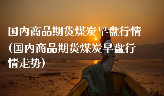 国内商品期货煤炭早盘行情(国内商品期货煤炭早盘行情走势)_https://www.iteshow.com_商品期权_第1张