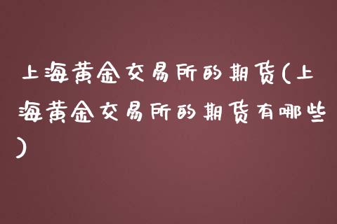 上海黄金交易所的期货(上海黄金交易所的期货有哪些)_https://www.iteshow.com_基金_第1张