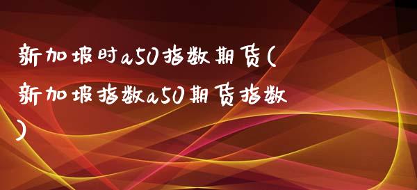 新加坡时a50指数期货(新加坡指数a50期货指数)_https://www.iteshow.com_期货交易_第1张