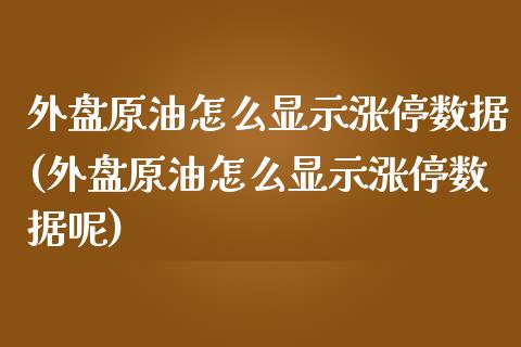 外盘原油怎么显示涨停数据(外盘原油怎么显示涨停数据呢)_https://www.iteshow.com_原油期货_第1张