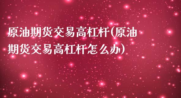 原油期货交易高杠杆(原油期货交易高杠杆怎么办)_https://www.iteshow.com_基金_第1张