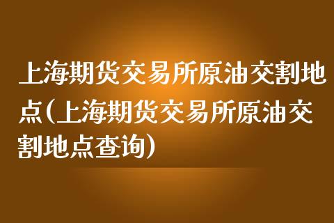 上海期货交易所原油交割地点(上海期货交易所原油交割地点查询)_https://www.iteshow.com_股指期权_第1张