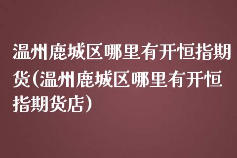 温州鹿城区哪里有开恒指期货(温州鹿城区哪里有开恒指期货店)_https://www.iteshow.com_期货手续费_第1张