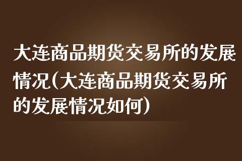 大连商品期货交易所的发展情况(大连商品期货交易所的发展情况如何)_https://www.iteshow.com_股指期权_第1张