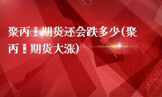 聚丙烯期货还会跌多少(聚丙烯期货大涨)_https://www.iteshow.com_期货知识_第1张