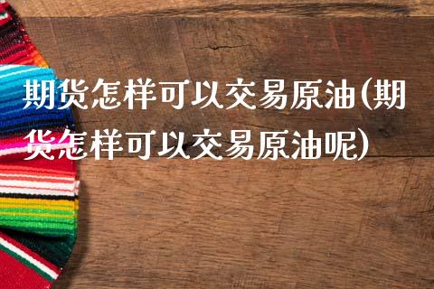 期货怎样可以交易原油(期货怎样可以交易原油呢)_https://www.iteshow.com_黄金期货_第1张