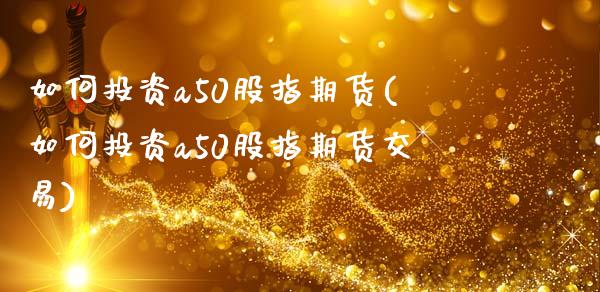 如何投资a50股指期货(如何投资a50股指期货交易)_https://www.iteshow.com_商品期权_第1张