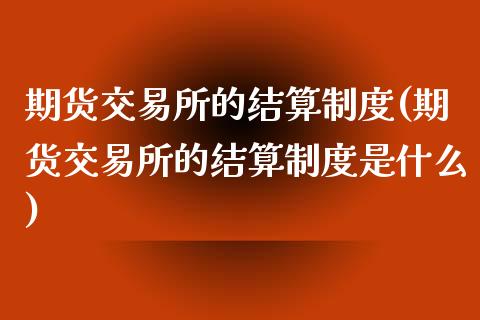 期货交易所的结算制度(期货交易所的结算制度是什么)_https://www.iteshow.com_商品期货_第1张