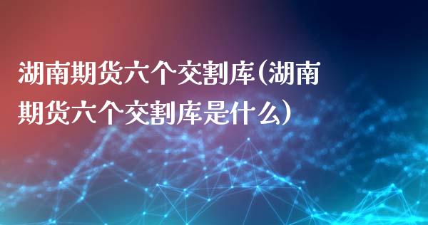 湖南期货六个交割库(湖南期货六个交割库是什么)_https://www.iteshow.com_股指期权_第1张