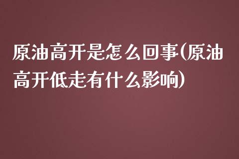 原油高开是怎么回事(原油高开低走有什么影响)_https://www.iteshow.com_期货交易_第1张