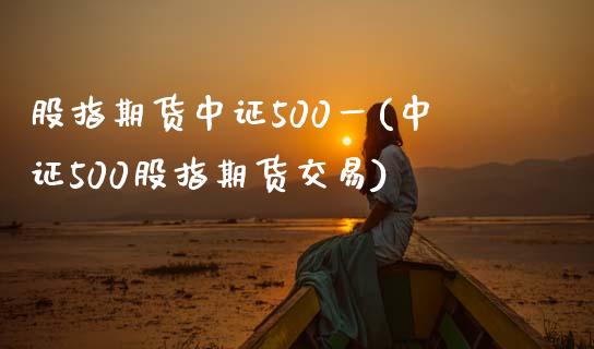 股指期货中证500一(中证500股指期货交易)_https://www.iteshow.com_原油期货_第1张