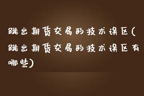 跳出期货交易的技术误区(跳出期货交易的技术误区有哪些)_https://www.iteshow.com_商品期权_第1张