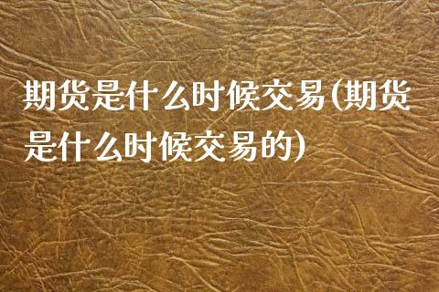 期货是什么时候交易(期货是什么时候交易的)_https://www.iteshow.com_股指期权_第1张