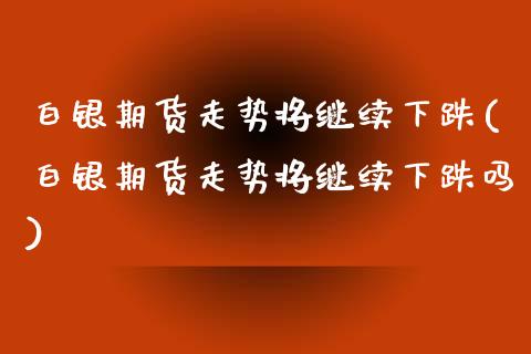 白银期货走势将继续下跌(白银期货走势将继续下跌吗)_https://www.iteshow.com_期货百科_第1张