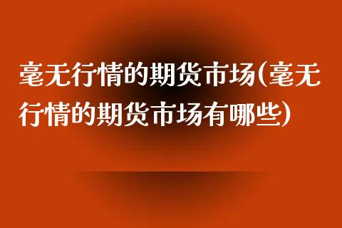 毫无行情的期货市场(毫无行情的期货市场有哪些)_https://www.iteshow.com_原油期货_第1张