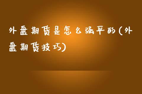 外盘期货是怎么强平的(外盘期货技巧)_https://www.iteshow.com_期货公司_第1张