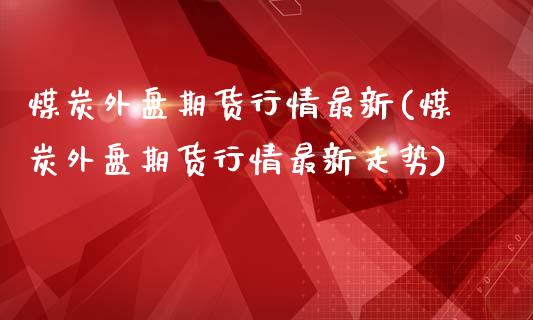 煤炭外盘期货行情最新(煤炭外盘期货行情最新走势)_https://www.iteshow.com_期货开户_第1张