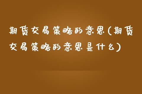 期货交易策略的意思(期货交易策略的意思是什么)_https://www.iteshow.com_期货手续费_第1张