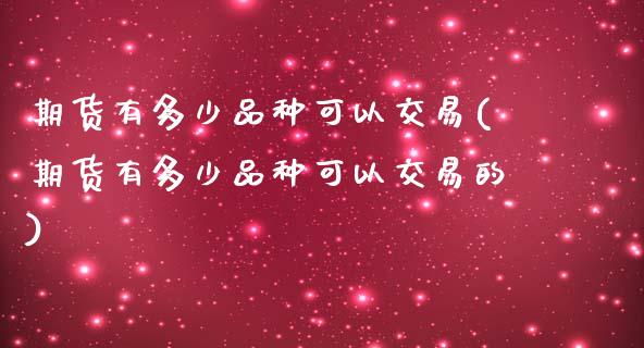 期货有多少品种可以交易(期货有多少品种可以交易的)_https://www.iteshow.com_期货开户_第1张