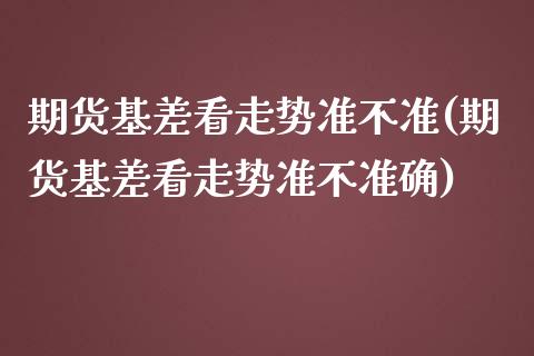 期货基差看走势准不准(期货基差看走势准不准确)_https://www.iteshow.com_期货交易_第1张