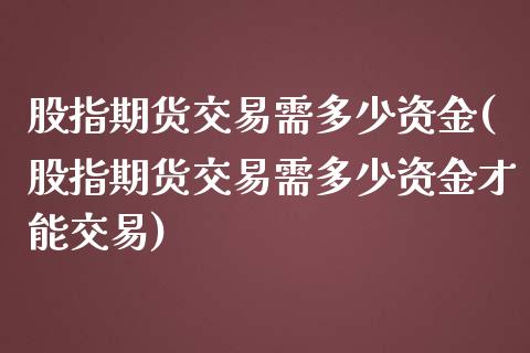 股指期货交易需多少资金(股指期货交易需多少资金才能交易)_https://www.iteshow.com_期货交易_第1张