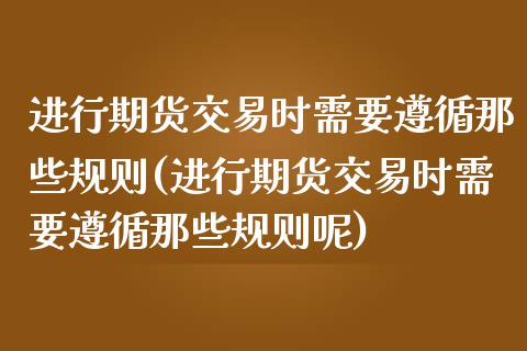 进行期货交易时需要遵循那些规则(进行期货交易时需要遵循那些规则呢)_https://www.iteshow.com_基金_第1张