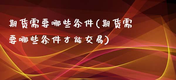 期货需要哪些条件(期货需要哪些条件才能交易)_https://www.iteshow.com_原油期货_第1张