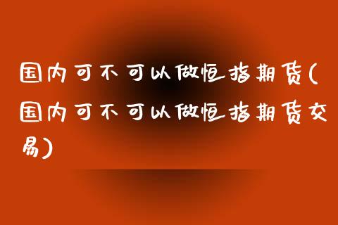 国内可不可以做恒指期货(国内可不可以做恒指期货交易)_https://www.iteshow.com_期货百科_第1张