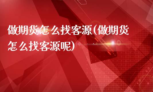 做期货怎么找客源(做期货怎么找客源呢)_https://www.iteshow.com_期货交易_第1张