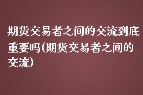 期货交易者之间的交流到底重要吗(期货交易者之间的交流)_https://www.iteshow.com_商品期权_第1张