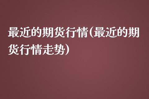 最近的期货行情(最近的期货行情走势)_https://www.iteshow.com_股票_第1张