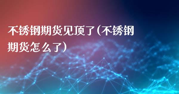 不锈钢期货见顶了(不锈钢期货怎么了)_https://www.iteshow.com_基金_第1张