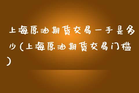 上海原油期货交易一手是多少(上海原油期货交易门槛)_https://www.iteshow.com_期货百科_第1张